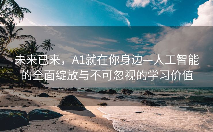 未来已来，A1就在你身边—人工智能的全面绽放与不可忽视的学习价值