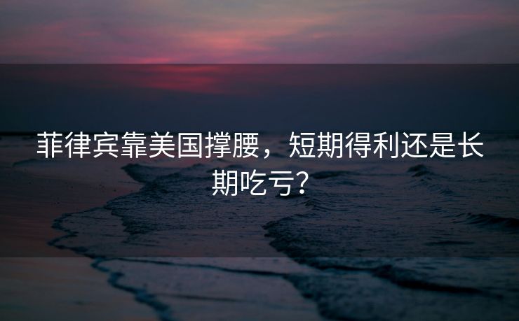 菲律宾靠美国撑腰，短期得利还是长期吃亏？