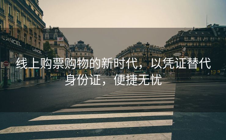 线上购票购物的新时代，以凭证替代身份证，便捷无忧
