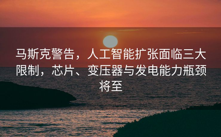马斯克警告，人工智能扩张面临三大限制，芯片、变压器与发电能力瓶颈将至