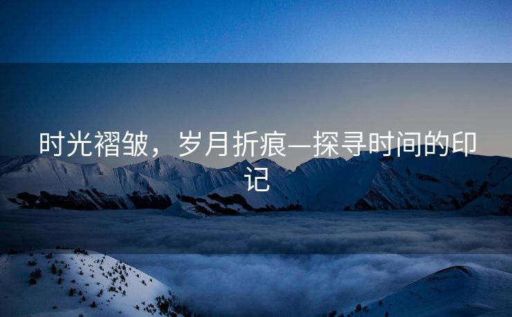 时光褶皱，岁月折痕—探寻时间的印记