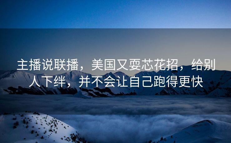主播说联播，美国又耍芯花招，给别人下绊，并不会让自己跑得更快