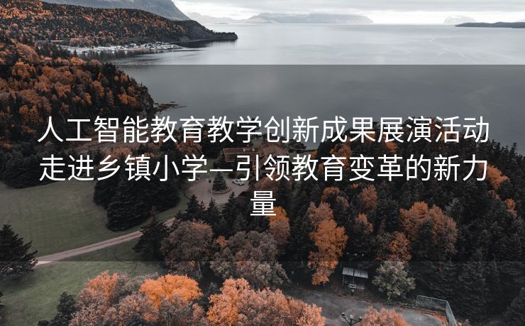 人工智能教育教学创新成果展演活动走进乡镇小学—引领教育变革的新力量
