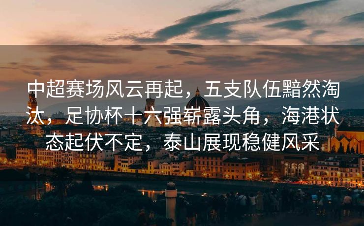 中超赛场风云再起，五支队伍黯然淘汰，足协杯十六强崭露头角，海港状态起伏不定，泰山展现稳健风采