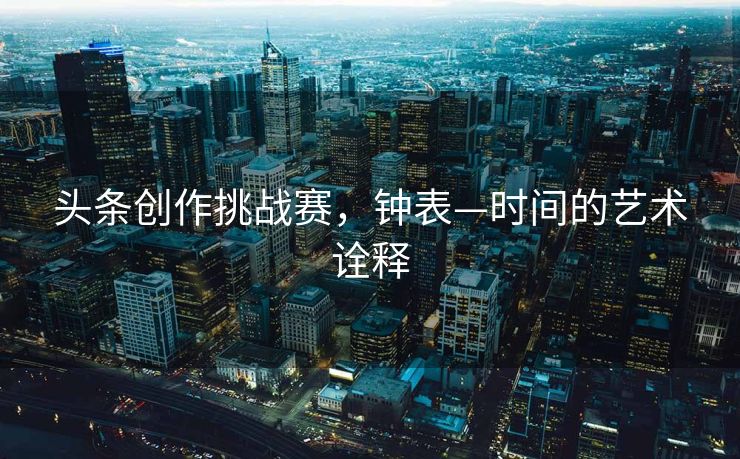 头条创作挑战赛，钟表—时间的艺术诠释