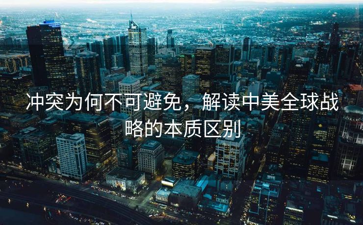 冲突为何不可避免，解读中美全球战略的本质区别