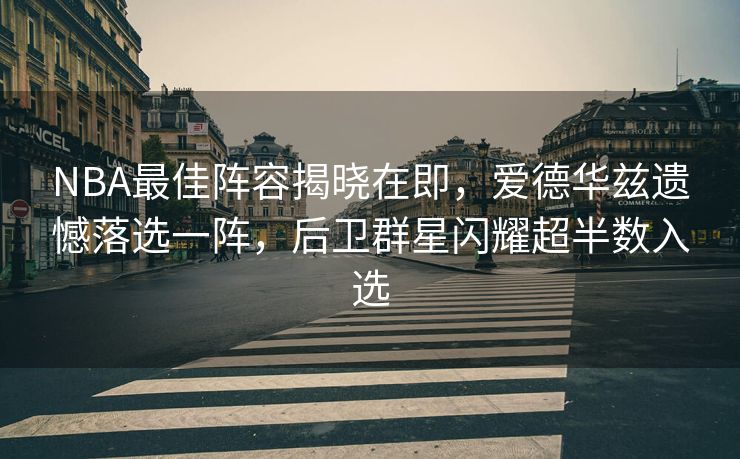 NBA最佳阵容揭晓在即，爱德华兹遗憾落选一阵，后卫群星闪耀超半数入选