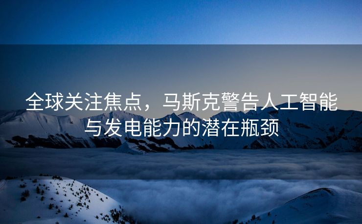 全球关注焦点，马斯克警告人工智能与发电能力的潜在瓶颈