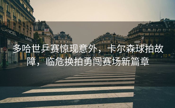 多哈世乒赛惊现意外，卡尔森球拍故障，临危换拍勇闯赛场新篇章