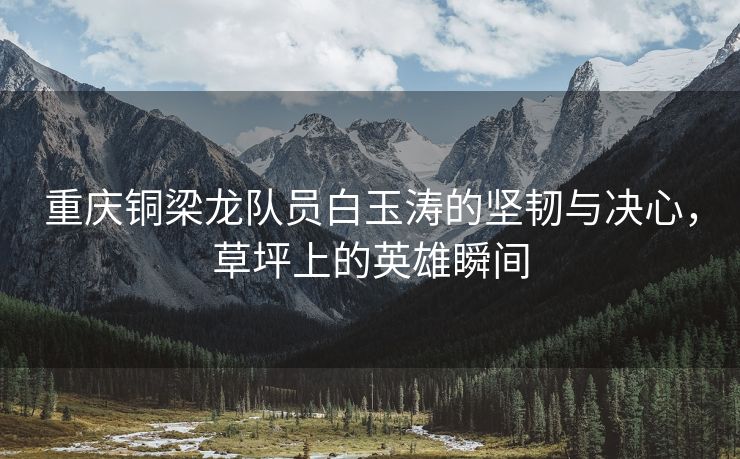 重庆铜梁龙队员白玉涛的坚韧与决心，草坪上的英雄瞬间
