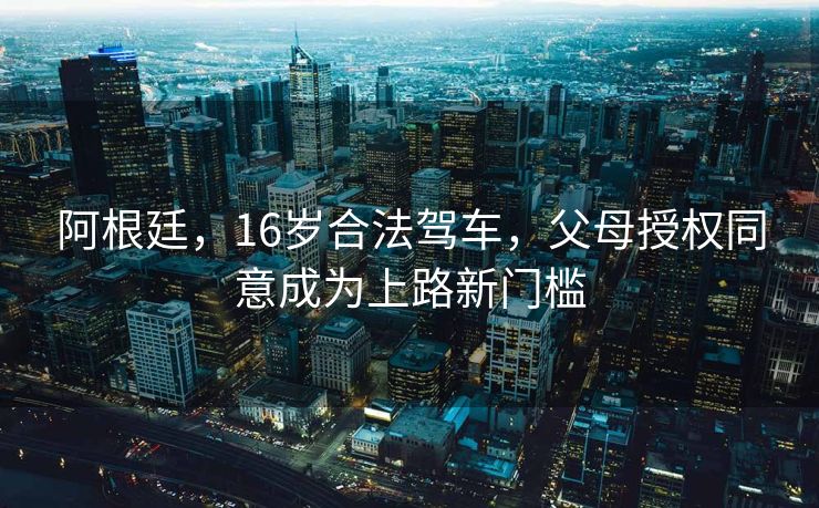 阿根廷，16岁合法驾车，父母授权同意成为上路新门槛