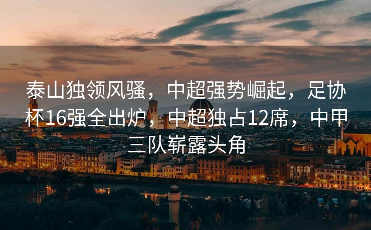 泰山独领风骚，中超强势崛起，足协杯16强全出炉，中超独占12席，中甲三队崭露头角