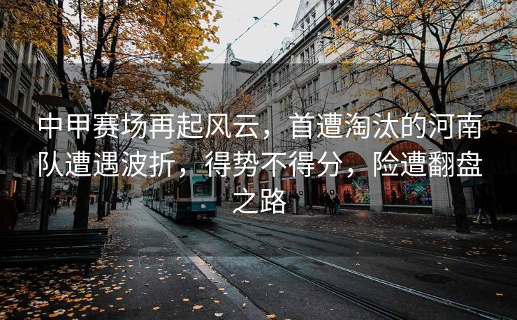 中甲赛场再起风云，首遭淘汰的河南队遭遇波折，得势不得分，险遭翻盘之路
