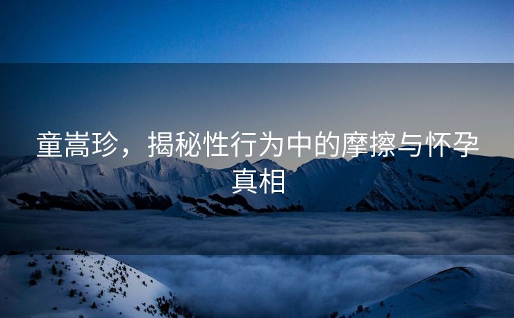 童嵩珍，揭秘性行为中的摩擦与怀孕真相