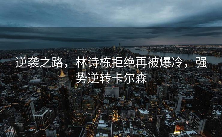 逆袭之路，林诗栋拒绝再被爆冷，强势逆转卡尔森