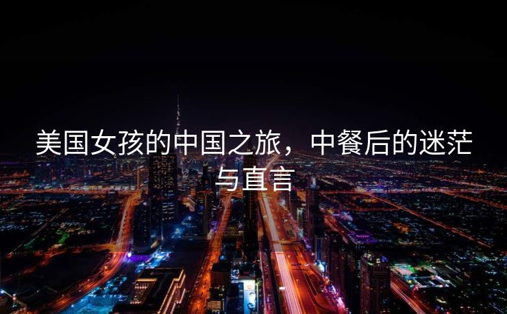 美国女孩的中国之旅，中餐后的迷茫与直言