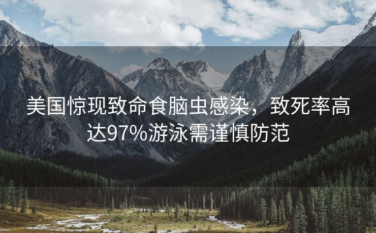 美国惊现致命食脑虫感染，致死率高达97%游泳需谨慎防范