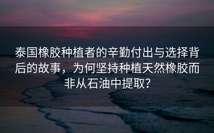 泰国橡胶种植者的辛勤付出与选择背后的故事，为何坚持种植天然橡胶而非从石油中提取？