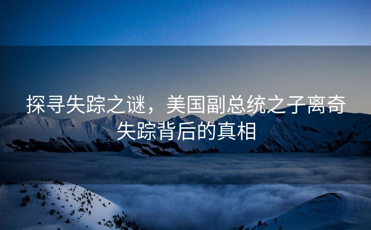 探寻失踪之谜，美国副总统之子离奇失踪背后的真相