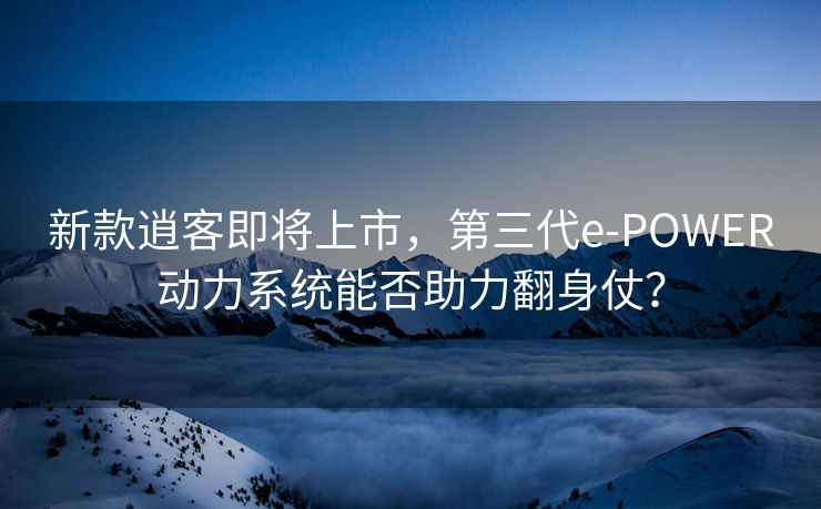 新款逍客即将上市，第三代e-POWER动力系统能否助力翻身仗？