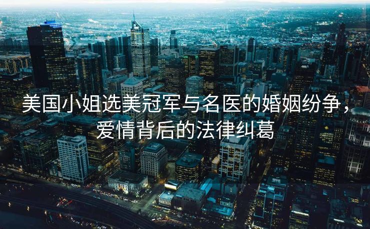 美国小姐选美冠军与名医的婚姻纷争，爱情背后的法律纠葛
