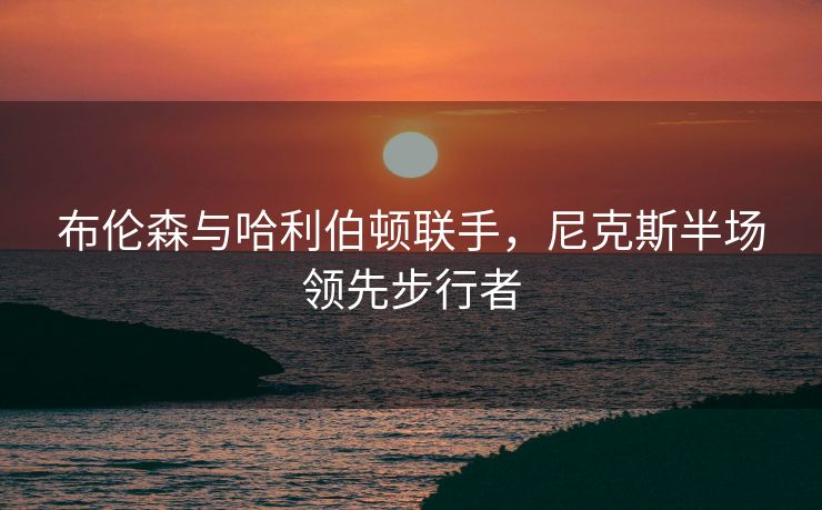 布伦森与哈利伯顿联手，尼克斯半场领先步行者