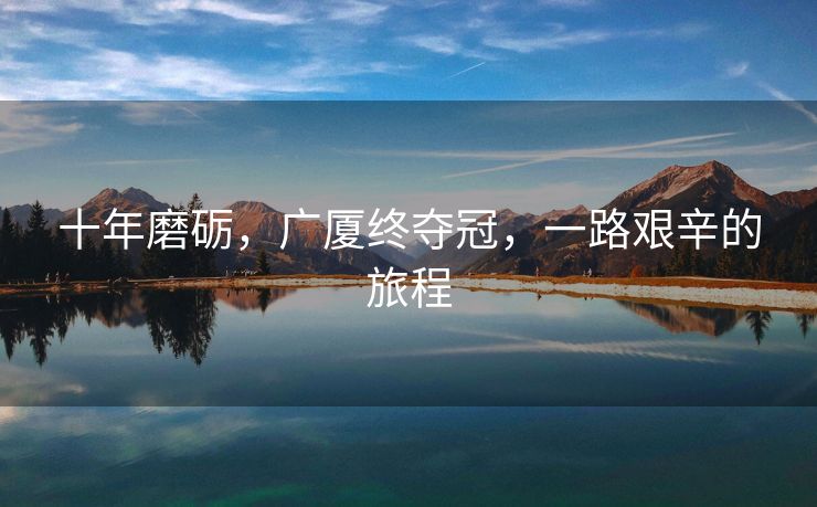 十年磨砺，广厦终夺冠，一路艰辛的旅程