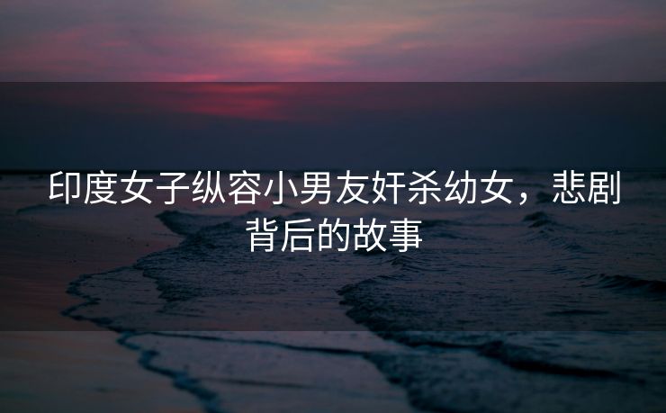 印度女子纵容小男友奸杀幼女，悲剧背后的故事
