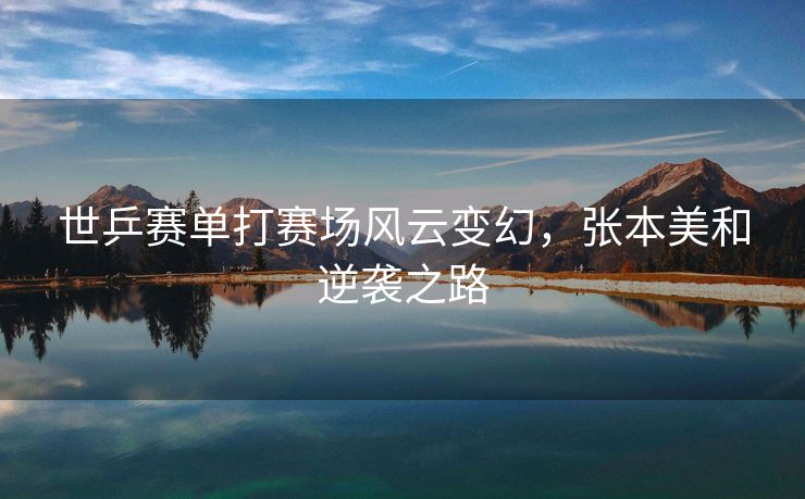 世乒赛单打赛场风云变幻，张本美和逆袭之路