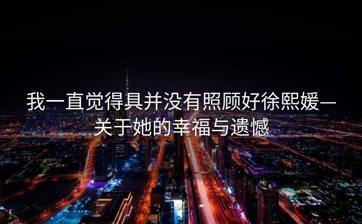 我一直觉得具并没有照顾好徐熙媛—关于她的幸福与遗憾