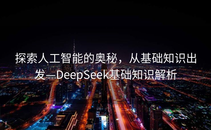 探索人工智能的奥秘，从基础知识出发—DeepSeek基础知识解析