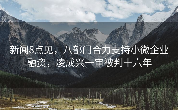 新闻8点见，八部门合力支持小微企业融资，凌成兴一审被判十六年