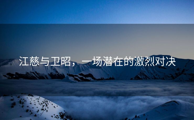 江慈与卫昭，一场潜在的激烈对决