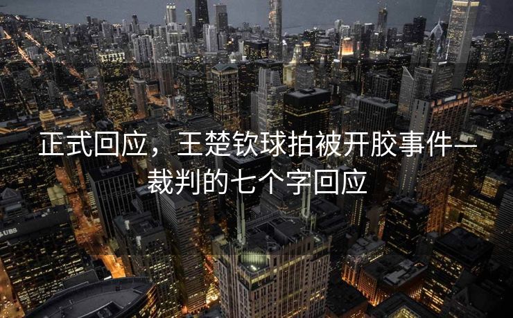 正式回应，王楚钦球拍被开胶事件—裁判的七个字回应