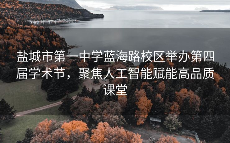 盐城市第一中学蓝海路校区举办第四届学术节，聚焦人工智能赋能高品质课堂