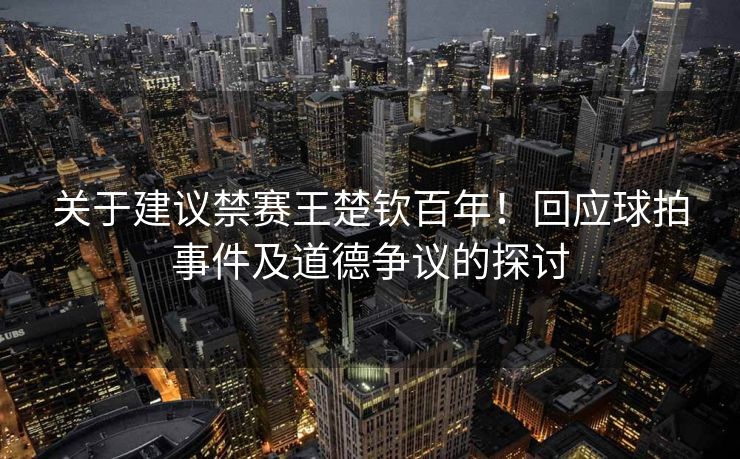 关于建议禁赛王楚钦百年！回应球拍事件及道德争议的探讨