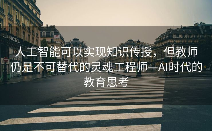 人工智能可以实现知识传授，但教师仍是不可替代的灵魂工程师—AI时代的教育思考