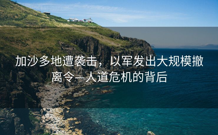 加沙多地遭袭击，以军发出大规模撤离令—人道危机的背后