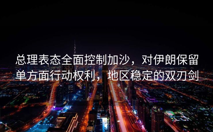 总理表态全面控制加沙，对伊朗保留单方面行动权利，地区稳定的双刃剑
