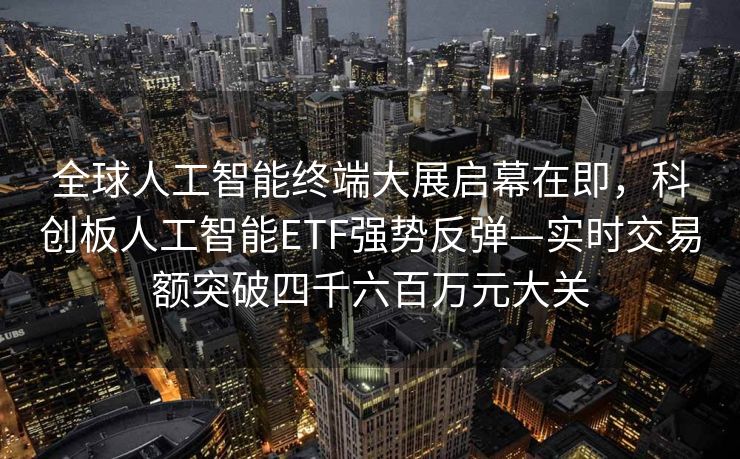全球人工智能终端大展启幕在即，科创板人工智能ETF强势反弹—实时交易额突破四千六百万元大关