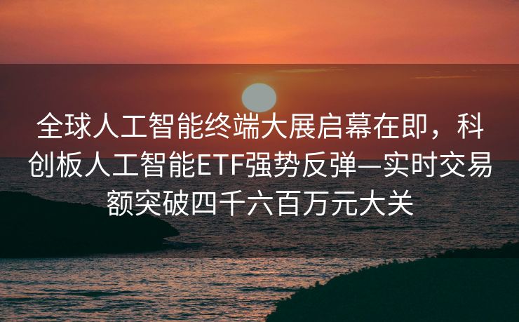 全球人工智能终端大展启幕在即，科创板人工智能ETF强势反弹—实时交易额突破四千六百万元大关