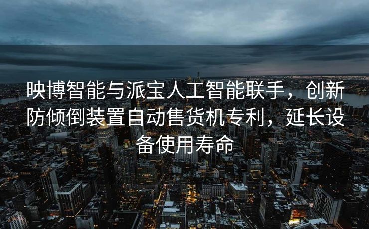 映博智能与派宝人工智能联手，创新防倾倒装置自动售货机专利，延长设备使用寿命