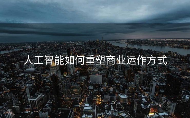 人工智能如何重塑商业运作方式