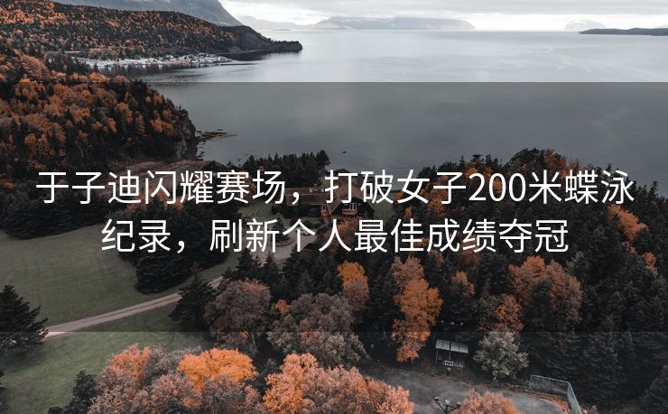于子迪闪耀赛场，打破女子200米蝶泳纪录，刷新个人最佳成绩夺冠