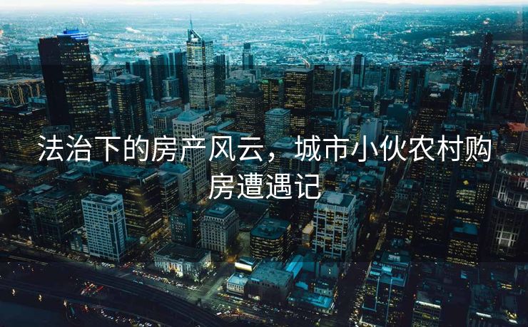 法治下的房产风云，城市小伙农村购房遭遇记