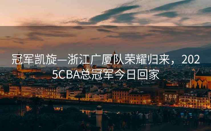 冠军凯旋—浙江广厦队荣耀归来，2025CBA总冠军今日回家