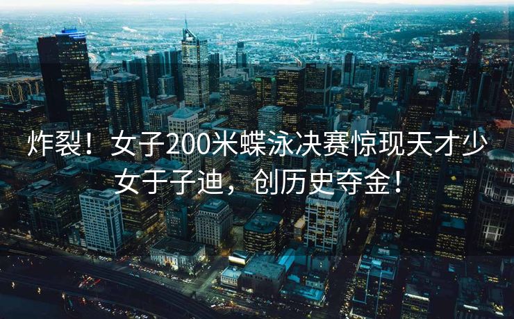 炸裂！女子200米蝶泳决赛惊现天才少女于子迪，创历史夺金！
