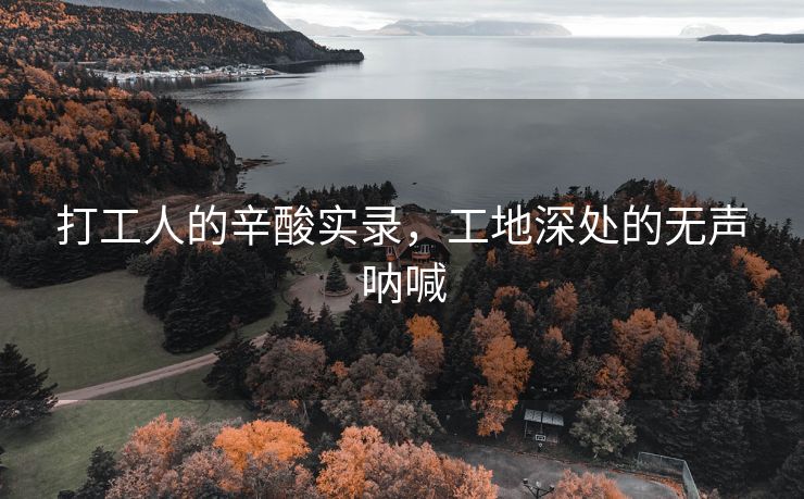 打工人的辛酸实录，工地深处的无声呐喊