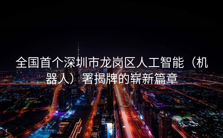 全国首个深圳市龙岗区人工智能（机器人）署揭牌的崭新篇章
