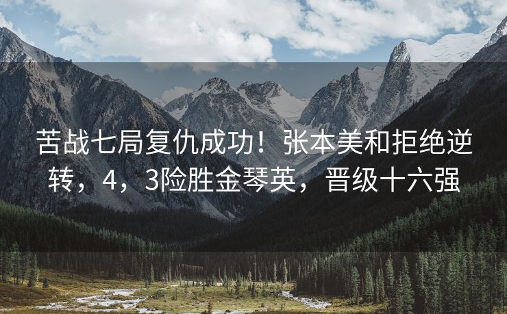 苦战七局复仇成功！张本美和拒绝逆转，4，3险胜金琴英，晋级十六强